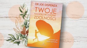Twoje nadprzyrodzone zdolności. Sprawdź, jak wiele potrafisz - Joe Dispenza