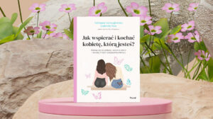 Jak wspierać i kochać kobietę, którą jesteś?