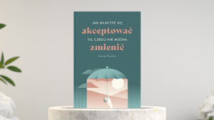 Jak nauczyć się akceptować to, czego nie można zmienić