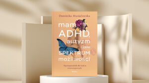 Mam ADHD, autyzm i całe spektrum możliwości. Psychoporadnik dla kobiet neuroatypowych - Dominika Musiałowska